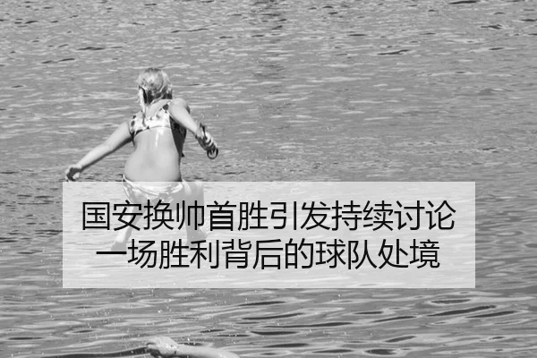 国安换帅首胜引发持续讨论 一场胜利背后的球队处境