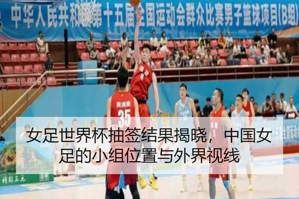 女足世界杯抽签结果揭晓，中国女足的小组位置与外界视线